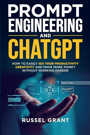 Prompt Engineering and ChatGPT: How to Easily 10X Your Productivity, Creativity, and Make More Money Without Working Harder