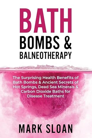 Bath Bombs & Balneotherapy: The Surprising Health Benefits of Bath Bombs and Ancient Secrets of Hot Springs Dead Sea Minerals and CO2 Baths for Beautiful Skin Increased Energy and Weight Loss