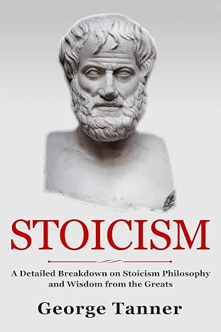 Stoicism: A Detailed Breakdown of Stoicism Philosophy and Wisdom from the Greats: A Complete Guide To Stoicism